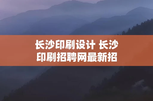 长沙印刷设计 长沙印刷招聘网最新招聘