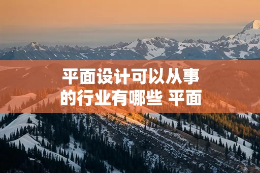 平面设计可以从事的行业有哪些 平面设计专业以后可以从事什么职业