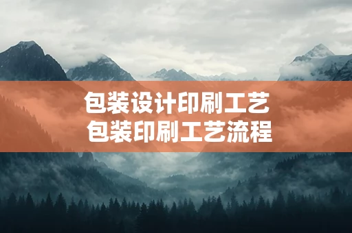 包装设计印刷工艺 包装印刷工艺流程包括哪些具体环节