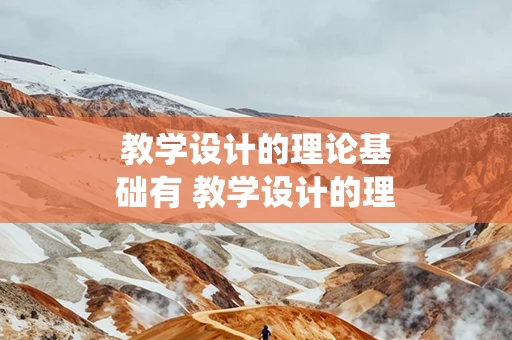 教学设计的理论基础有 教学设计的理论基础有一般系统理论传播理论