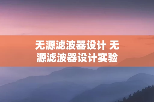 无源滤波器设计 无源滤波器设计实验报告