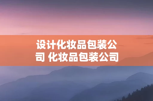 设计化妆品包装公司 化妆品包装公司是干什么的