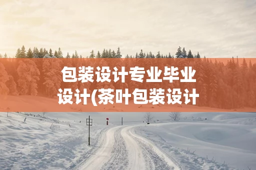 包装设计专业毕业设计(茶叶包装设计毕业设计)