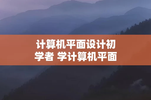 计算机平面设计初学者 学计算机平面设计怎么样