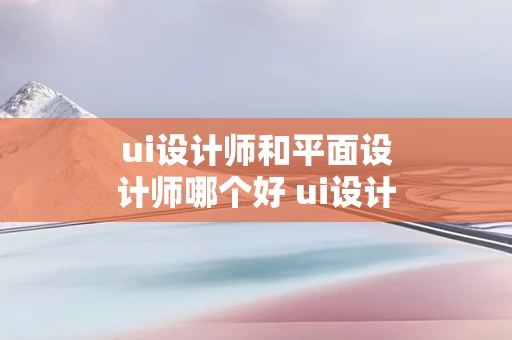 ui设计师和平面设计师哪个好 ui设计师和平面设计师哪个好一点