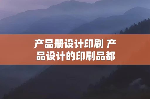 产品册设计印刷 产品设计的印刷品都有哪些