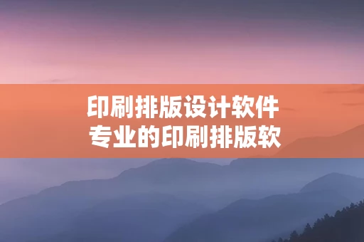 印刷排版设计软件 专业的印刷排版软件