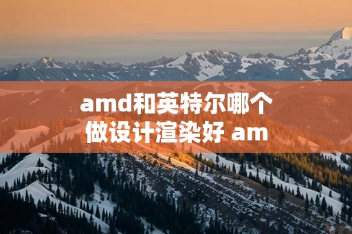 amd和英特尔哪个做设计渲染好 amd和英特尔哪个适合渲染