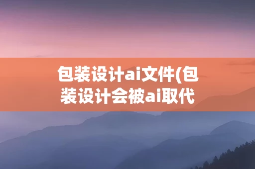包装设计ai文件(包装设计会被ai取代吗)