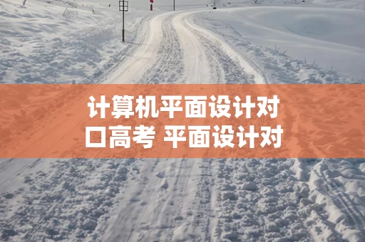 计算机平面设计对口高考 平面设计对口升学专业考试科目