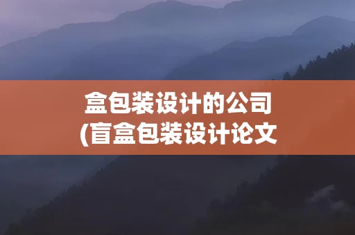 盒包装设计的公司(盲盒包装设计论文)