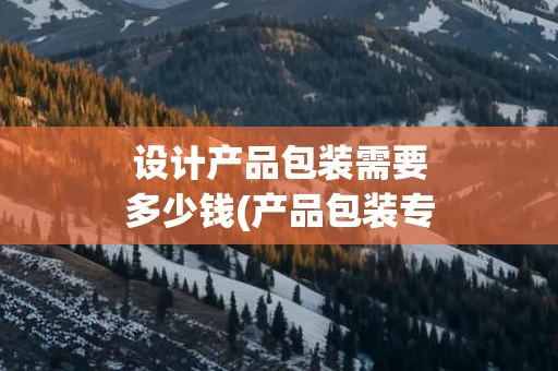 设计产品包装需要多少钱(产品包装专利申请多少钱)
