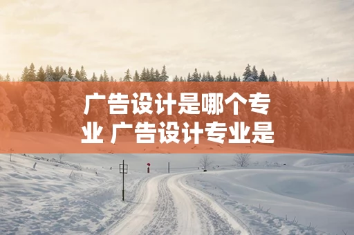 广告设计是哪个专业 广告设计专业是干什么的
