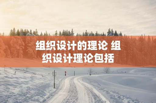 组织设计的理论 组织设计理论包括