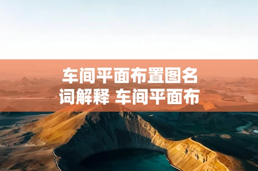 车间平面布置图名词解释 车间平面布置图