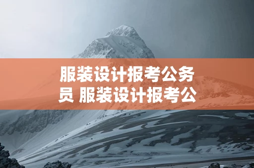 服装设计报考公务员 服装设计报考公务员岗位多吗