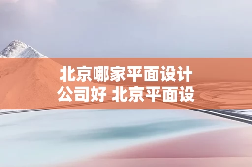 北京哪家平面设计公司好 北京平面设计好找工作吗
