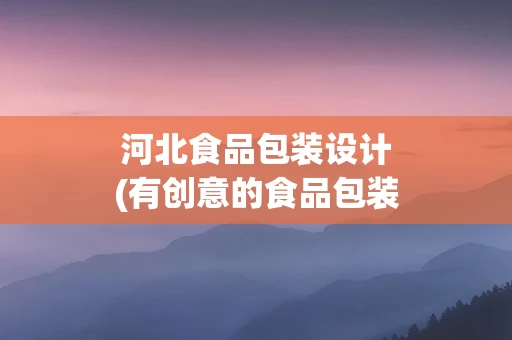 河北食品包装设计(有创意的食品包装设计)