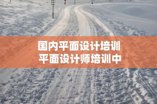 国内平面设计培训 平面设计师培训中心