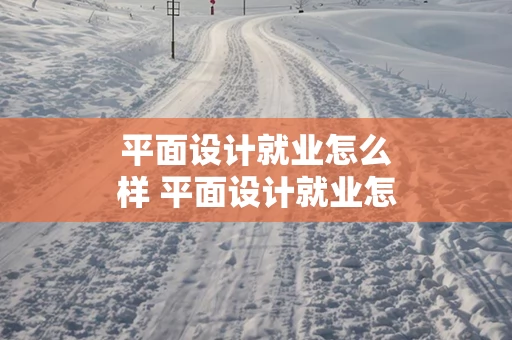 平面设计就业怎么样 平面设计就业怎么样知乎