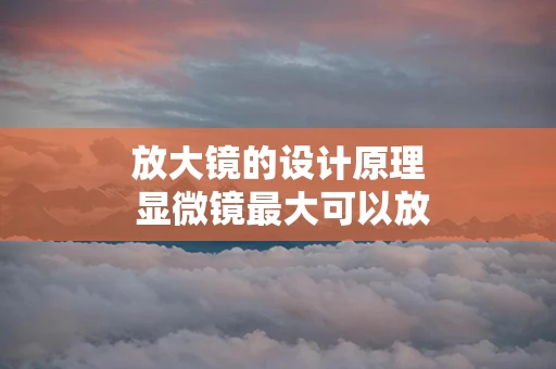 放大镜的设计原理 显微镜最大可以放大多少倍