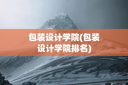 包装设计学院(包装设计学院排名)