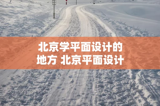 北京学平面设计的地方 北京平面设计好找工作吗