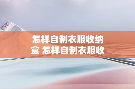 怎样自制衣服收纳盒 怎样自制衣服收纳盒视频