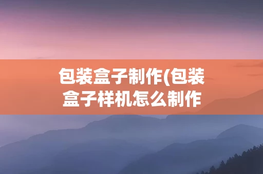 包装盒子制作(包装盒子样机怎么制作)
