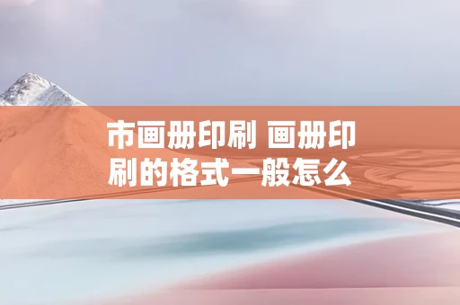 市画册印刷 画册印刷的格式一般怎么写