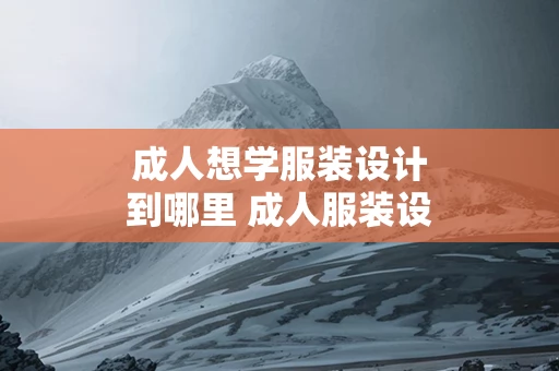 成人想学服装设计到哪里 成人服装设计师学校