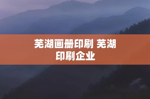 芜湖画册印刷 芜湖印刷企业