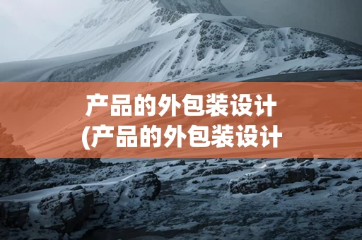 产品的外包装设计(产品的外包装设计有类似包装、仿生包装)