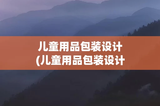 儿童用品包装设计(儿童用品包装设计参考文献最新)