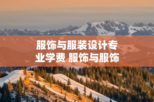 服饰与服装设计专业学费 服饰与服饰设计专业