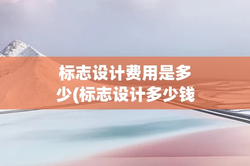 标志设计费用是多少(标志设计多少钱)