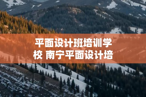 平面设计班培训学校 南宁平面设计培训学校哪家好