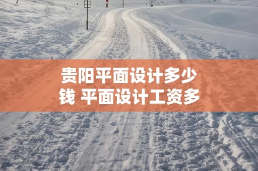 贵阳平面设计多少钱 平面设计工资多少钱一个月