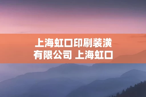 上海虹口印刷装潢有限公司 上海虹口印刷装潢有限公司地址