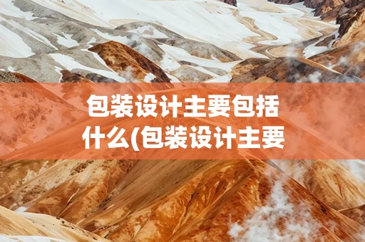 包装设计主要包括什么(包装设计主要包括哪三大内容)