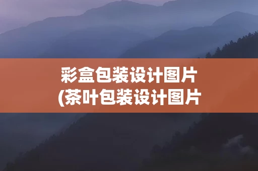 彩盒包装设计图片(茶叶包装设计图片)
