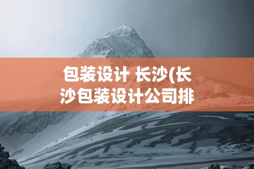 包装设计 长沙(长沙包装设计公司排名)