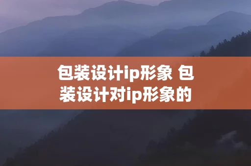 包装设计ip形象 包装设计对ip形象的塑造