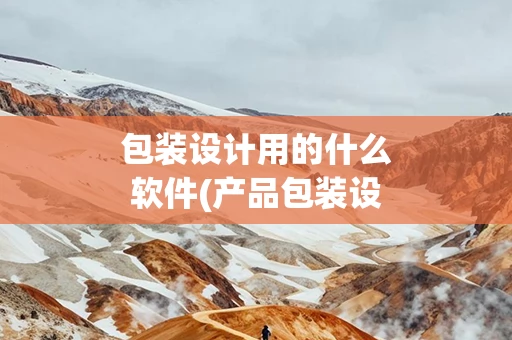 包装设计用的什么软件(产品包装设计用什么软件)