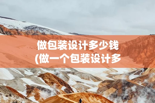 做包装设计多少钱(做一个包装设计多少钱)