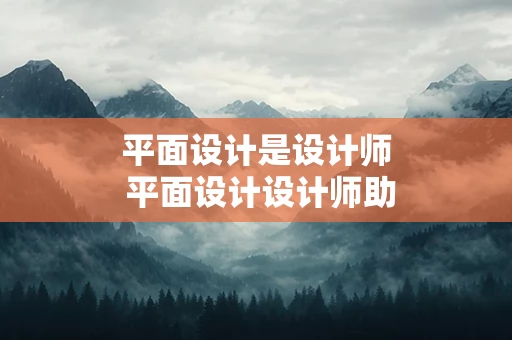 平面设计是设计师 平面设计设计师助理的工作内容