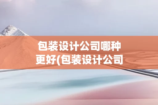 包装设计公司哪种更好(包装设计公司哪里更好)