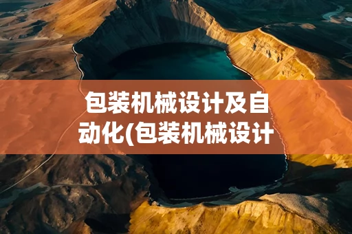 包装机械设计及自动化(包装机械设计及自动化湖南工业大学)