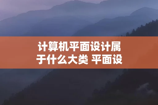 计算机平面设计属于什么大类 平面设计属于计算机专业里的哪一个