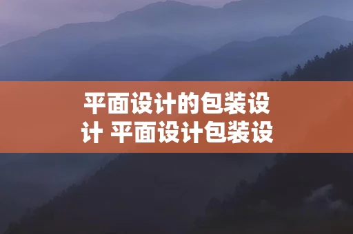 平面设计的包装设计 平面设计包装设计工作内容